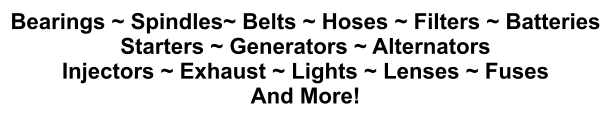 Bearings ~ Spindles~ Belts ~ Hoses ~ Filters ~ Batteries Starters ~ Generators ~ Alternators Injectors ~ Exhaust ~ Lights ~ Lenses ~ Fuses  And More!