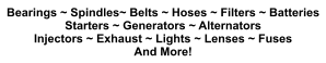 Bearings ~ Spindles~ Belts ~ Hoses ~ Filters ~ Batteries Starters ~ Generators ~ Alternators Injectors ~ Exhaust ~ Lights ~ Lenses ~ Fuses  And More!