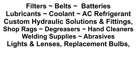 Filters ~ Belts ~  Batteries Lubricants ~ Coolant ~ AC Refrigerant Custom Hydraulic Solutions & Fittings,  Shop Rags ~ Degreasers ~ Hand Cleaners Welding Supplies ~ Abrasives Lights & Lenses, Replacement Bulbs,
