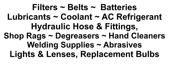Filters ~ Belts ~  Batteries Lubricants ~ Coolant ~ AC Refrigerant Hydraulic Hose & Fittings,  Shop Rags ~ Degreasers ~ Hand Cleaners Welding Supplies ~ Abrasives Lights & Lenses, Replacement Bulbs