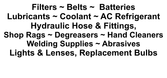 Filters ~ Belts ~  Batteries Lubricants ~ Coolant ~ AC Refrigerant Hydraulic Hose & Fittings,  Shop Rags ~ Degreasers ~ Hand Cleaners Welding Supplies ~ Abrasives Lights & Lenses, Replacement Bulbs
