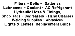 Filters ~ Belts ~  Batteries Lubricants ~ Coolant ~ AC Refrigerant Hydraulic Hose & Fittings,  Shop Rags ~ Degreasers ~ Hand Cleaners Welding Supplies ~ Abrasives Lights & Lenses, Replacement Bulbs